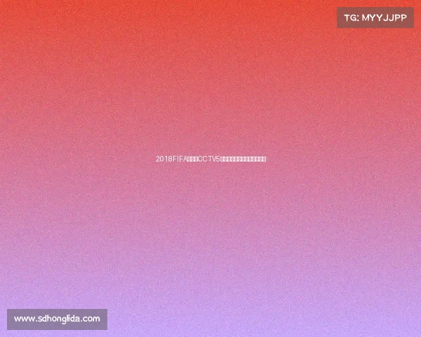 2018FIFA世界杯CCTV5全程直播回顾与精彩赛事解读